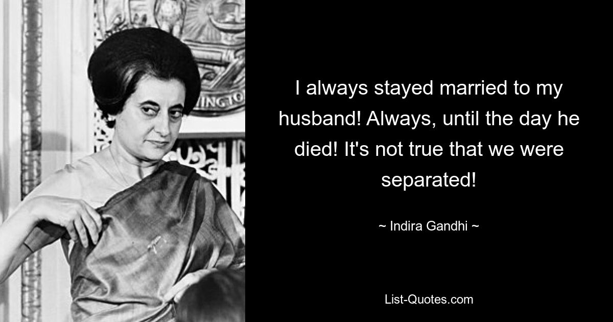 I always stayed married to my husband! Always, until the day he died! It's not true that we were separated! — © Indira Gandhi