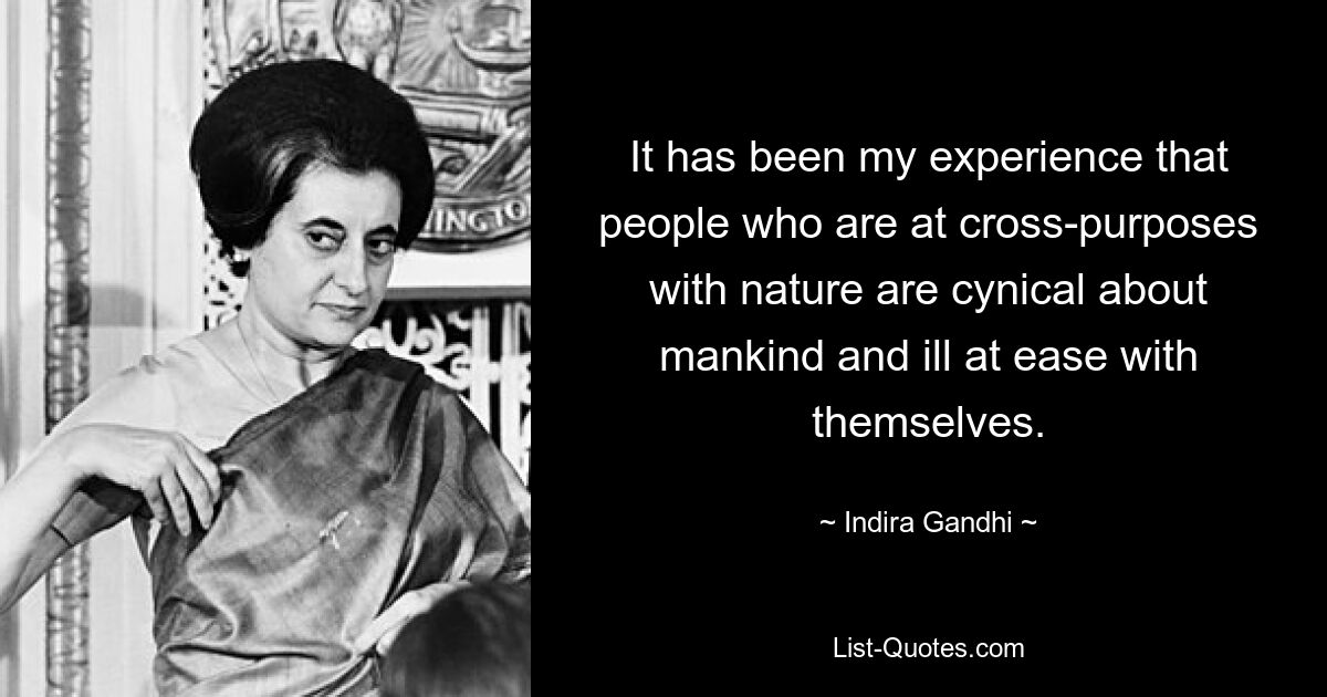 It has been my experience that people who are at cross-purposes with nature are cynical about mankind and ill at ease with themselves. — © Indira Gandhi