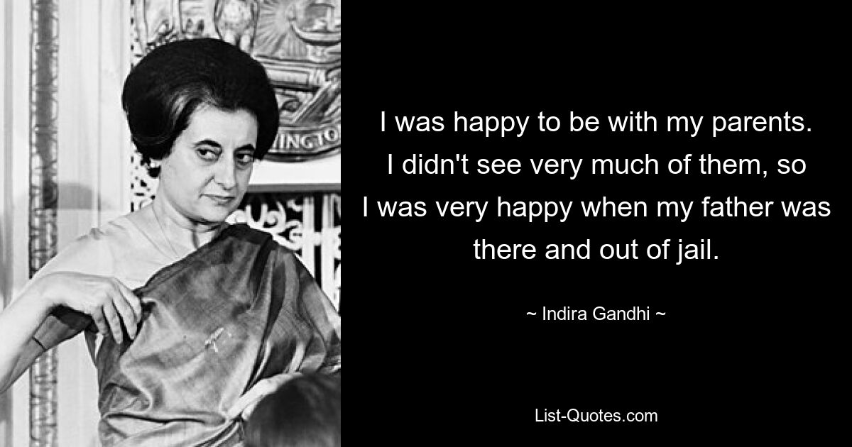 I was happy to be with my parents. I didn't see very much of them, so I was very happy when my father was there and out of jail. — © Indira Gandhi