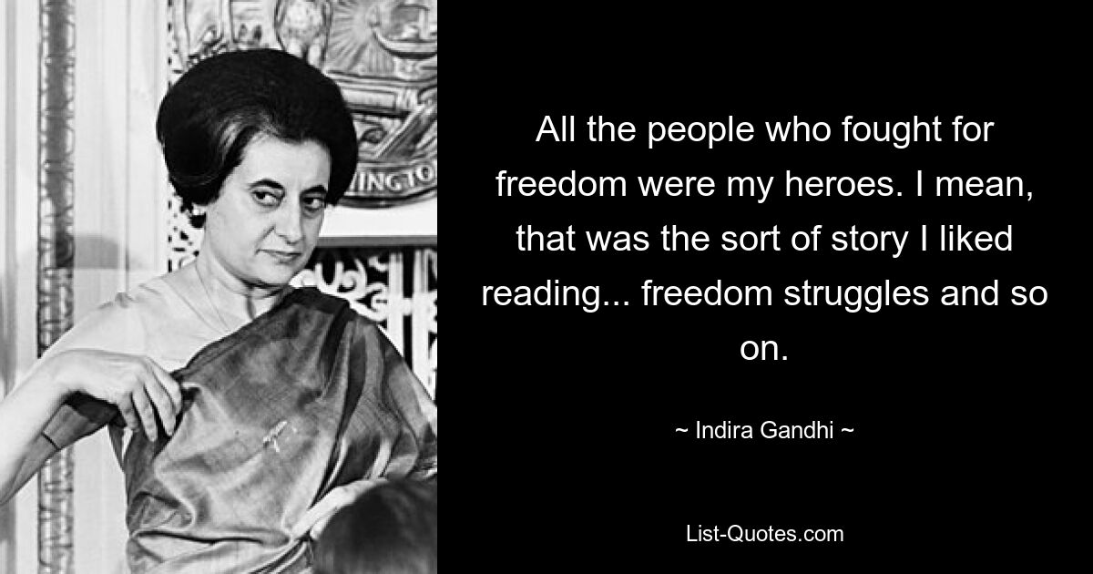 All the people who fought for freedom were my heroes. I mean, that was the sort of story I liked reading... freedom struggles and so on. — © Indira Gandhi