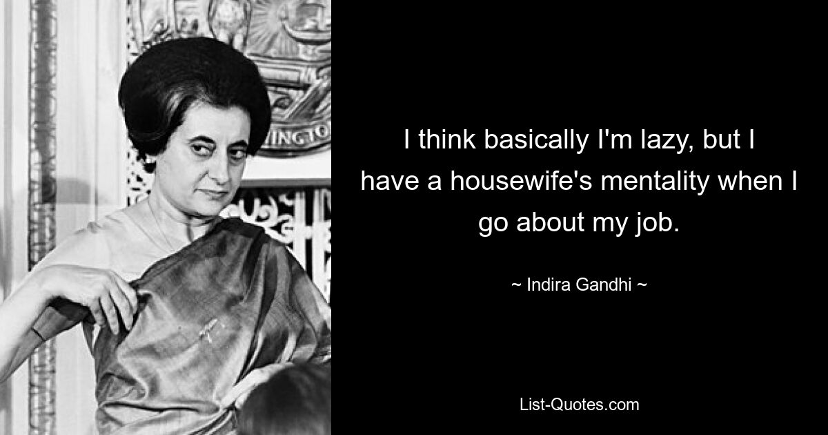 I think basically I'm lazy, but I have a housewife's mentality when I go about my job. — © Indira Gandhi