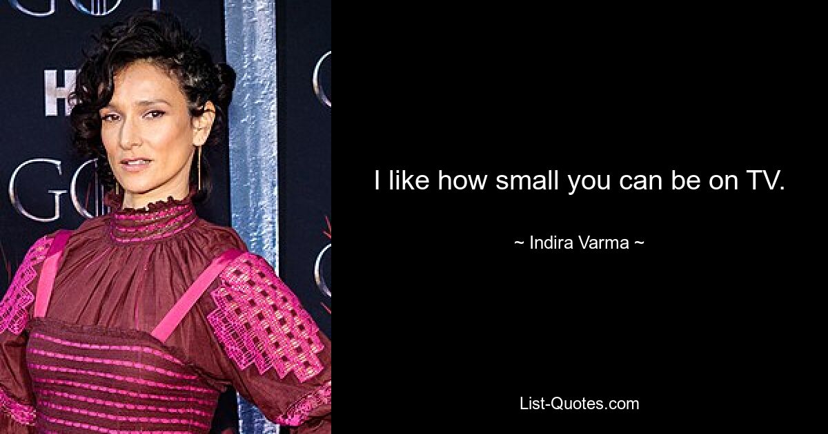 I like how small you can be on TV. — © Indira Varma