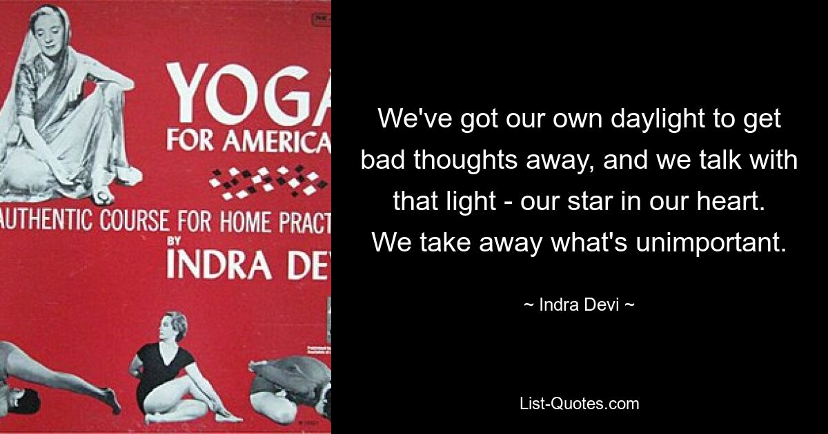 We've got our own daylight to get bad thoughts away, and we talk with that light - our star in our heart. We take away what's unimportant. — © Indra Devi