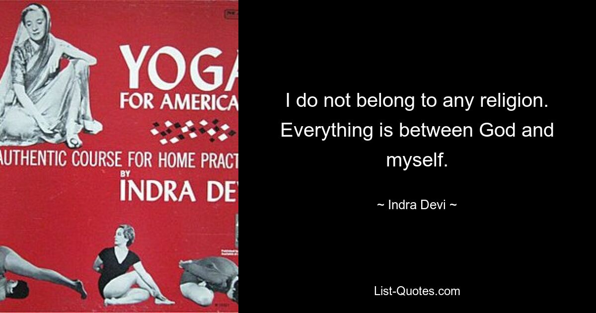 I do not belong to any religion. Everything is between God and myself. — © Indra Devi