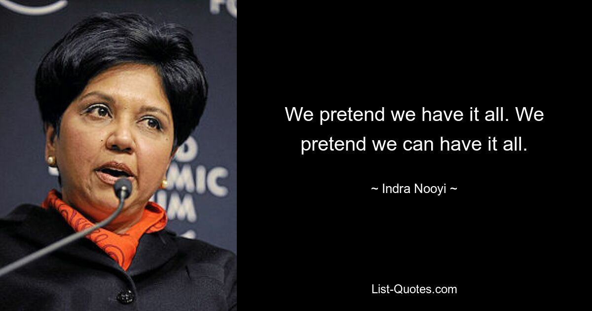 We pretend we have it all. We pretend we can have it all. — © Indra Nooyi