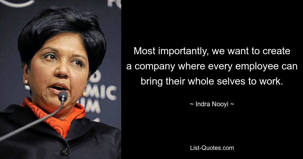 Most importantly, we want to create a company where every employee can bring their whole selves to work. — © Indra Nooyi