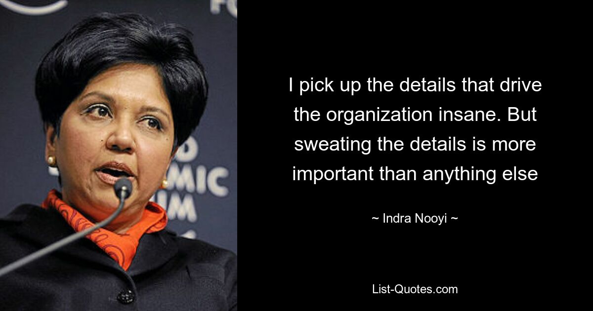 I pick up the details that drive the organization insane. But sweating the details is more important than anything else — © Indra Nooyi