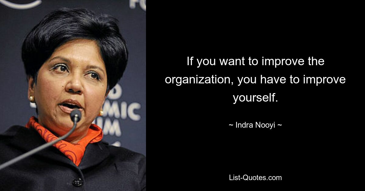 If you want to improve the organization, you have to improve yourself. — © Indra Nooyi