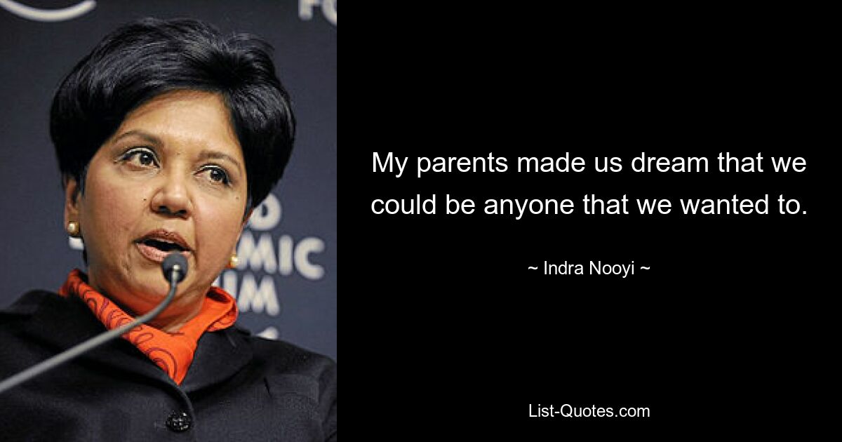 My parents made us dream that we could be anyone that we wanted to. — © Indra Nooyi