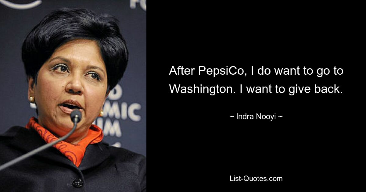 After PepsiCo, I do want to go to Washington. I want to give back. — © Indra Nooyi