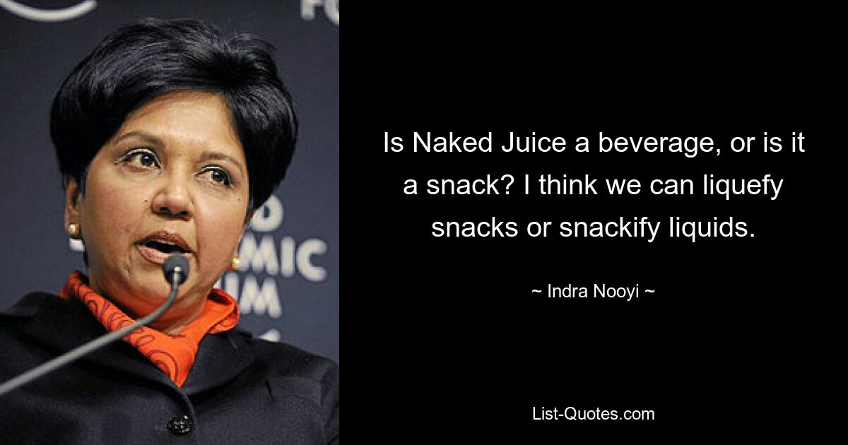 Is Naked Juice a beverage, or is it a snack? I think we can liquefy snacks or snackify liquids. — © Indra Nooyi