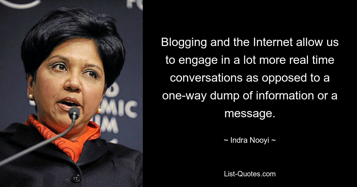 Blogging and the Internet allow us to engage in a lot more real time conversations as opposed to a one-way dump of information or a message. — © Indra Nooyi