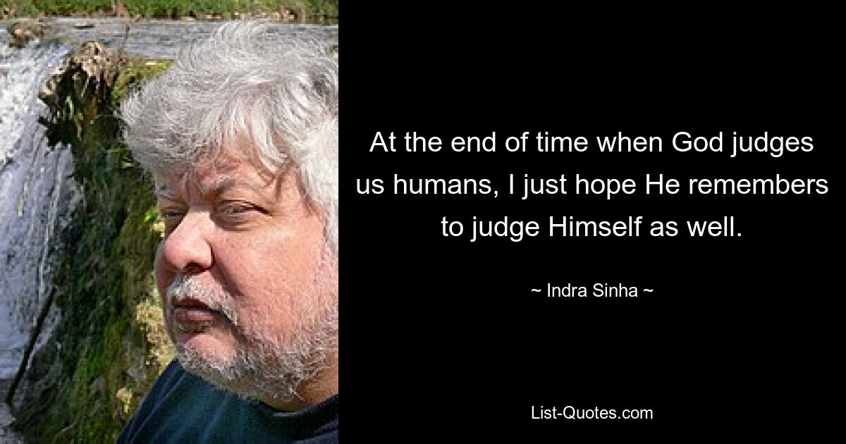 At the end of time when God judges us humans, I just hope He remembers to judge Himself as well. — © Indra Sinha