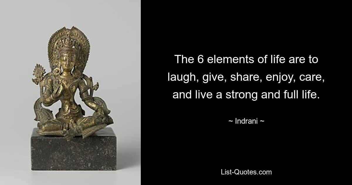 The 6 elements of life are to laugh, give, share, enjoy, care, and live a strong and full life. — © Indrani