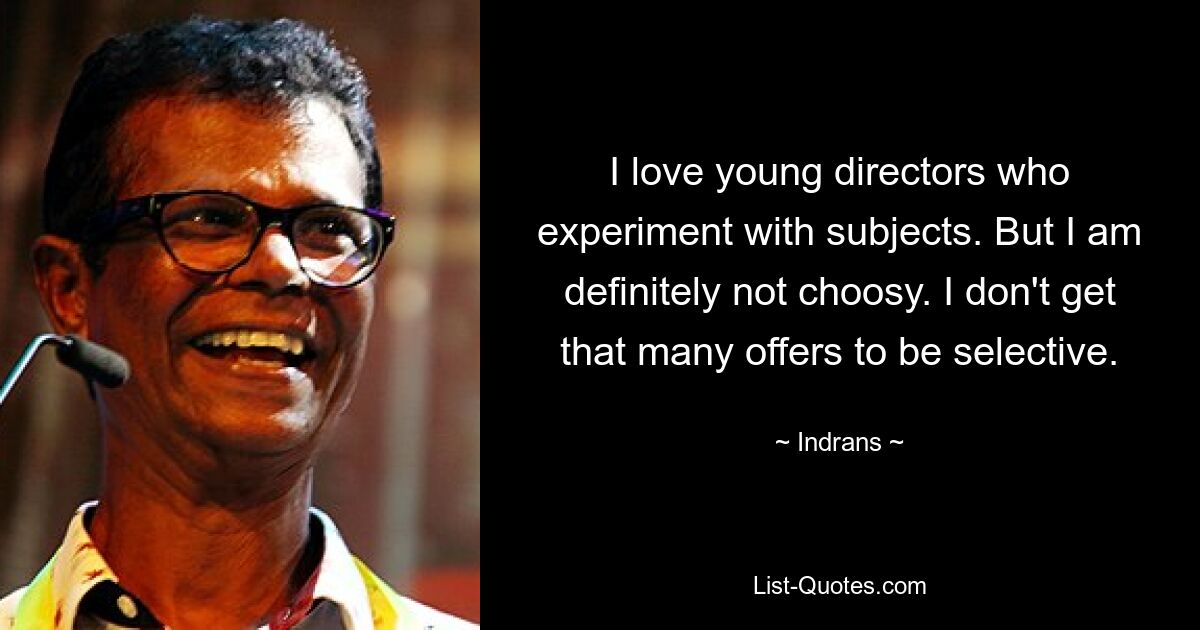 I love young directors who experiment with subjects. But I am definitely not choosy. I don't get that many offers to be selective. — © Indrans