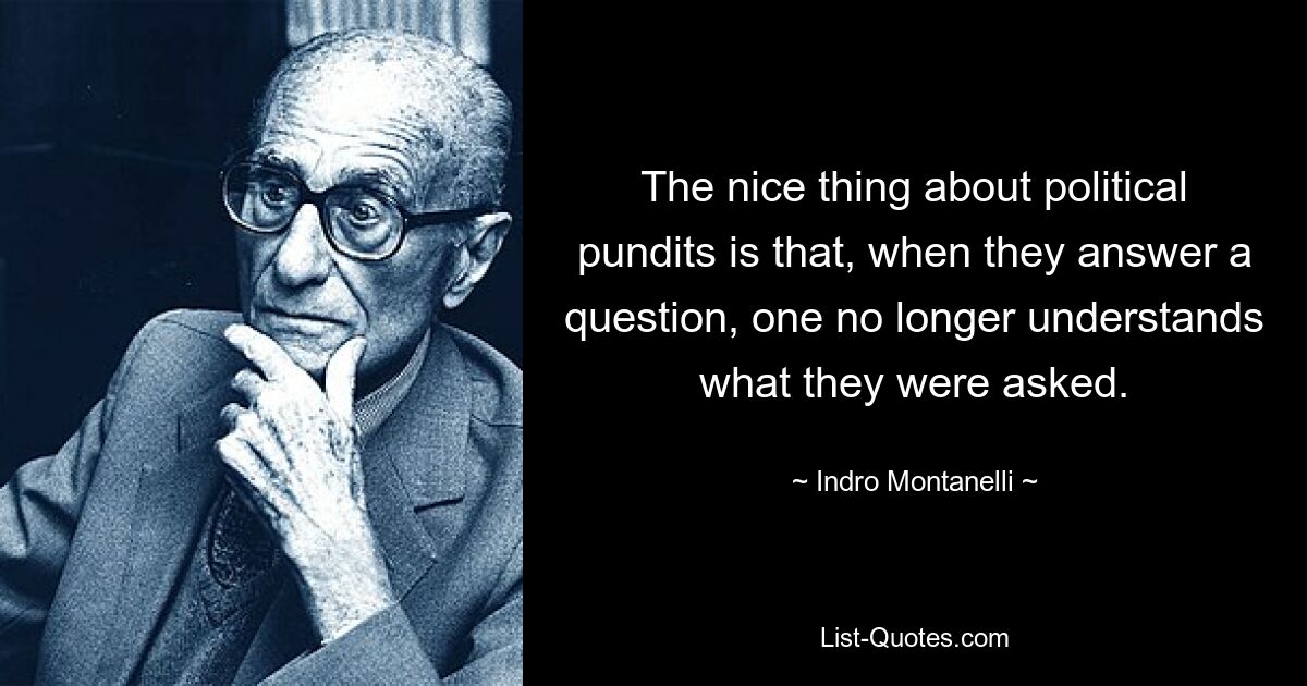 The nice thing about political pundits is that, when they answer a question, one no longer understands what they were asked. — © Indro Montanelli