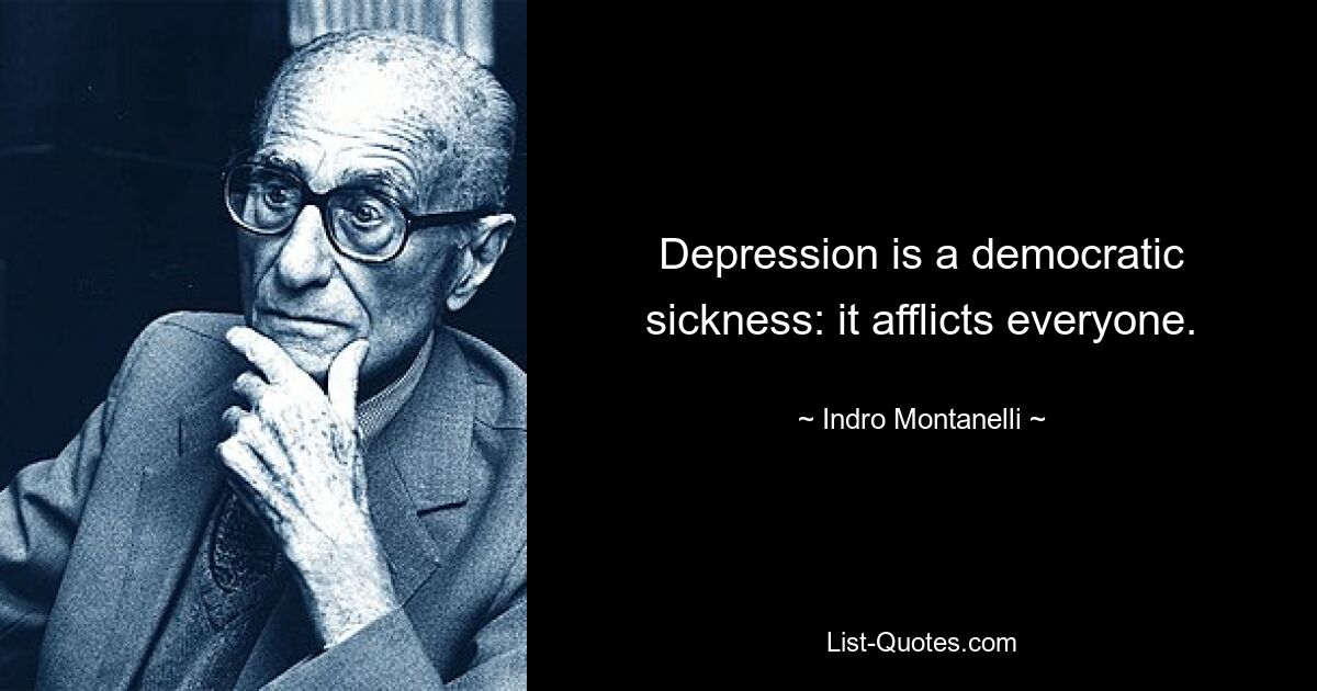 Depression is a democratic sickness: it afflicts everyone. — © Indro Montanelli