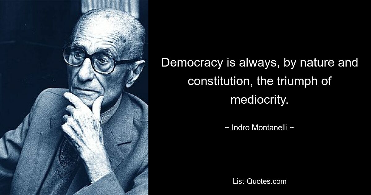 Democracy is always, by nature and constitution, the triumph of mediocrity. — © Indro Montanelli