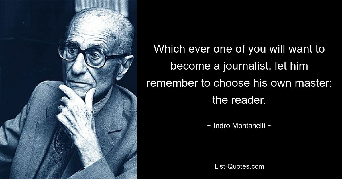 Which ever one of you will want to become a journalist, let him remember to choose his own master: the reader. — © Indro Montanelli