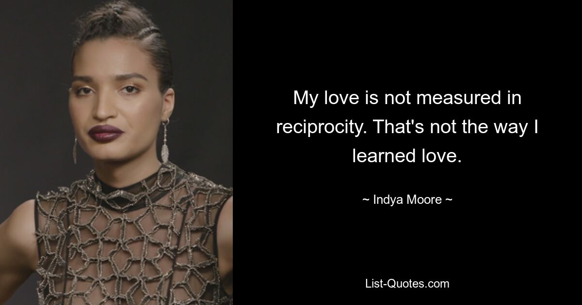 My love is not measured in reciprocity. That's not the way I learned love. — © Indya Moore