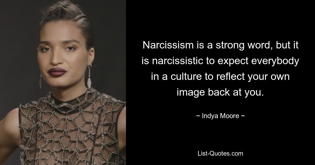 Narcissism is a strong word, but it is narcissistic to expect everybody in a culture to reflect your own image back at you. — © Indya Moore