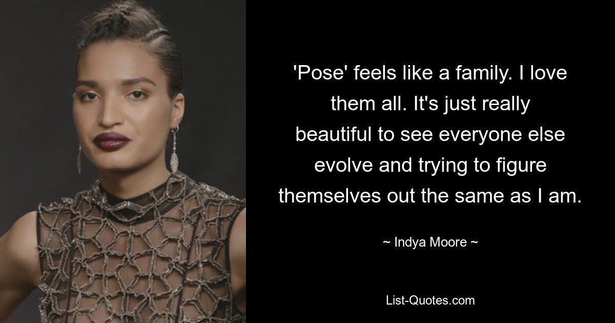 'Pose' feels like a family. I love them all. It's just really beautiful to see everyone else evolve and trying to figure themselves out the same as I am. — © Indya Moore