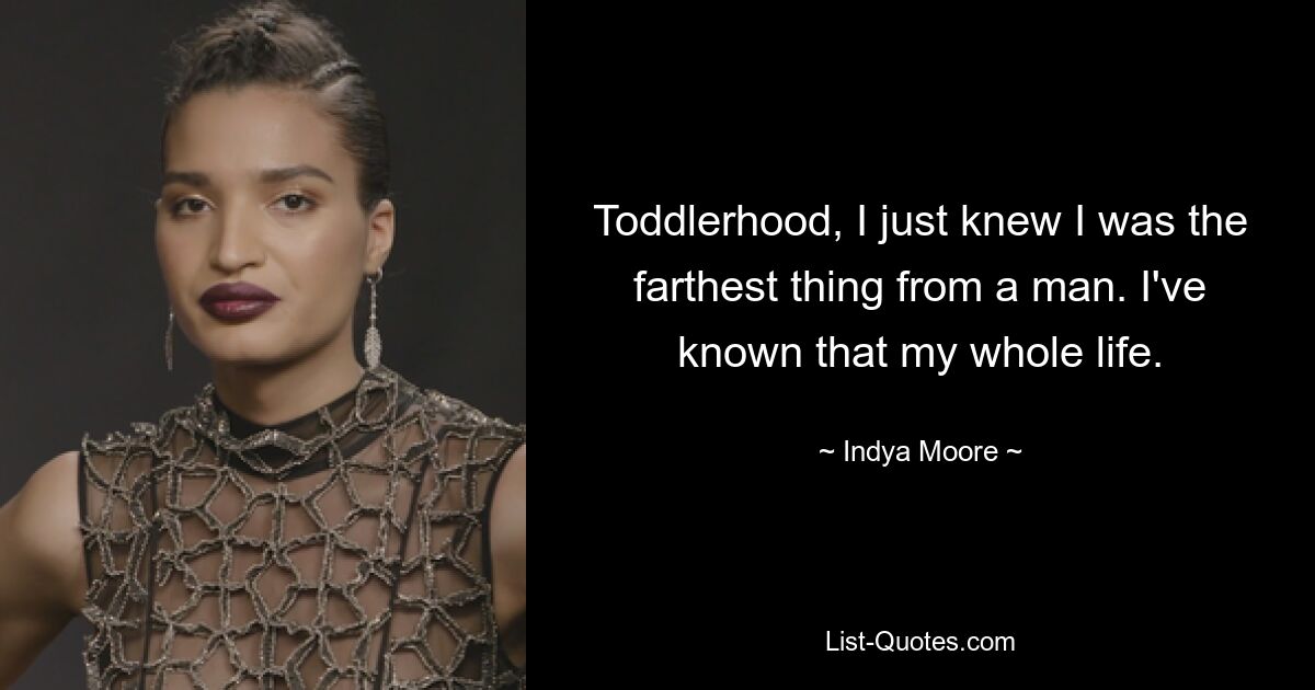 Toddlerhood, I just knew I was the farthest thing from a man. I've known that my whole life. — © Indya Moore