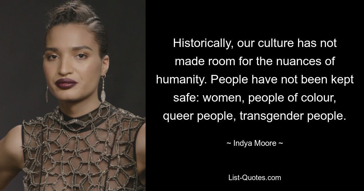 Historically, our culture has not made room for the nuances of humanity. People have not been kept safe: women, people of colour, queer people, transgender people. — © Indya Moore