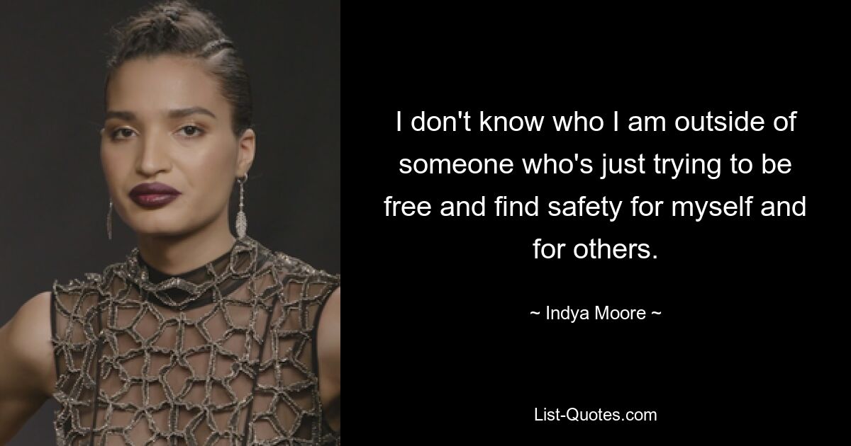 I don't know who I am outside of someone who's just trying to be free and find safety for myself and for others. — © Indya Moore