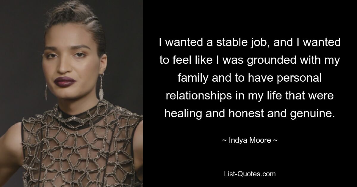 I wanted a stable job, and I wanted to feel like I was grounded with my family and to have personal relationships in my life that were healing and honest and genuine. — © Indya Moore