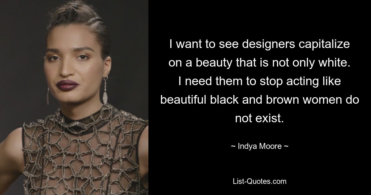 I want to see designers capitalize on a beauty that is not only white. I need them to stop acting like beautiful black and brown women do not exist. — © Indya Moore