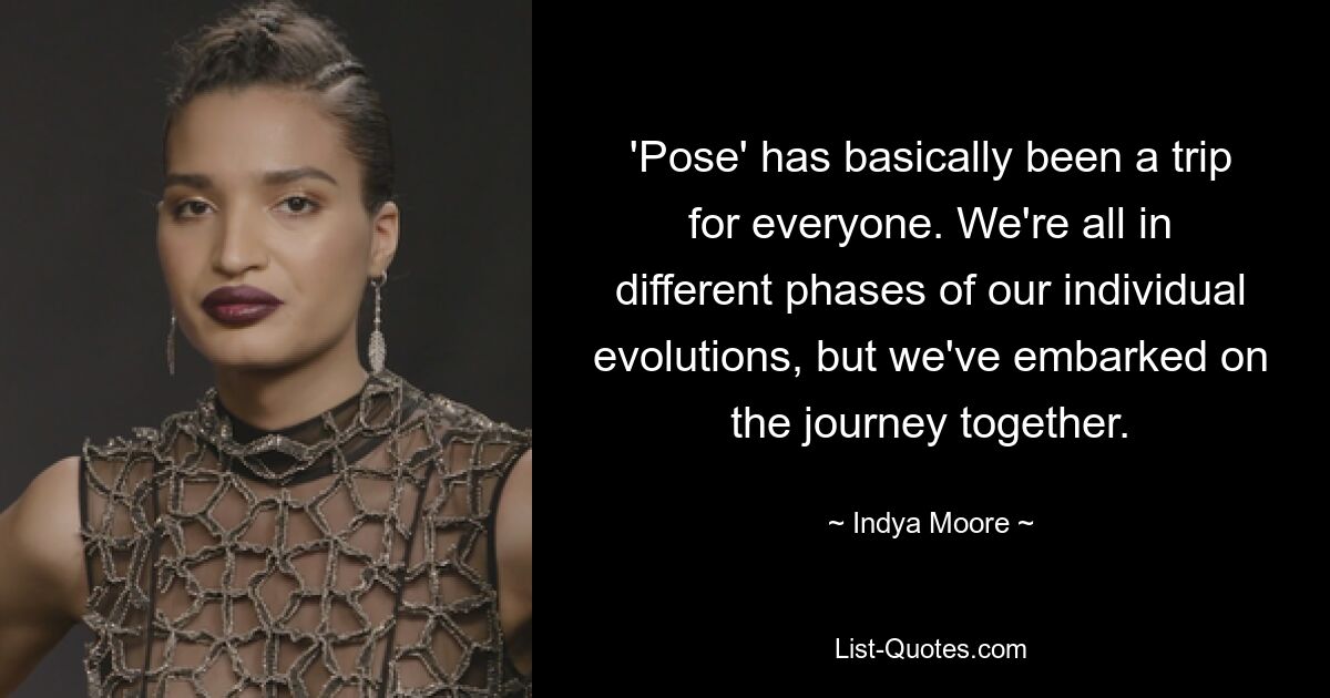 'Pose' has basically been a trip for everyone. We're all in different phases of our individual evolutions, but we've embarked on the journey together. — © Indya Moore