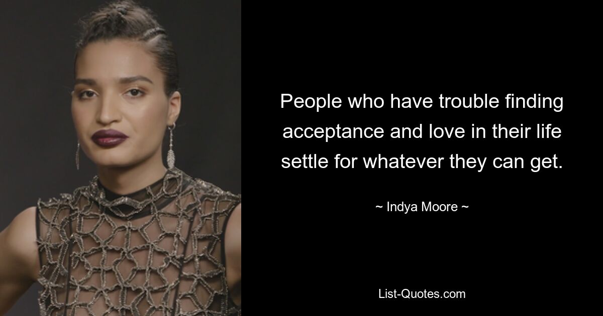 People who have trouble finding acceptance and love in their life settle for whatever they can get. — © Indya Moore