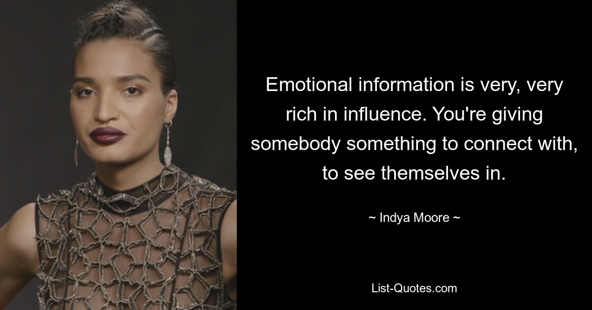 Emotional information is very, very rich in influence. You're giving somebody something to connect with, to see themselves in. — © Indya Moore