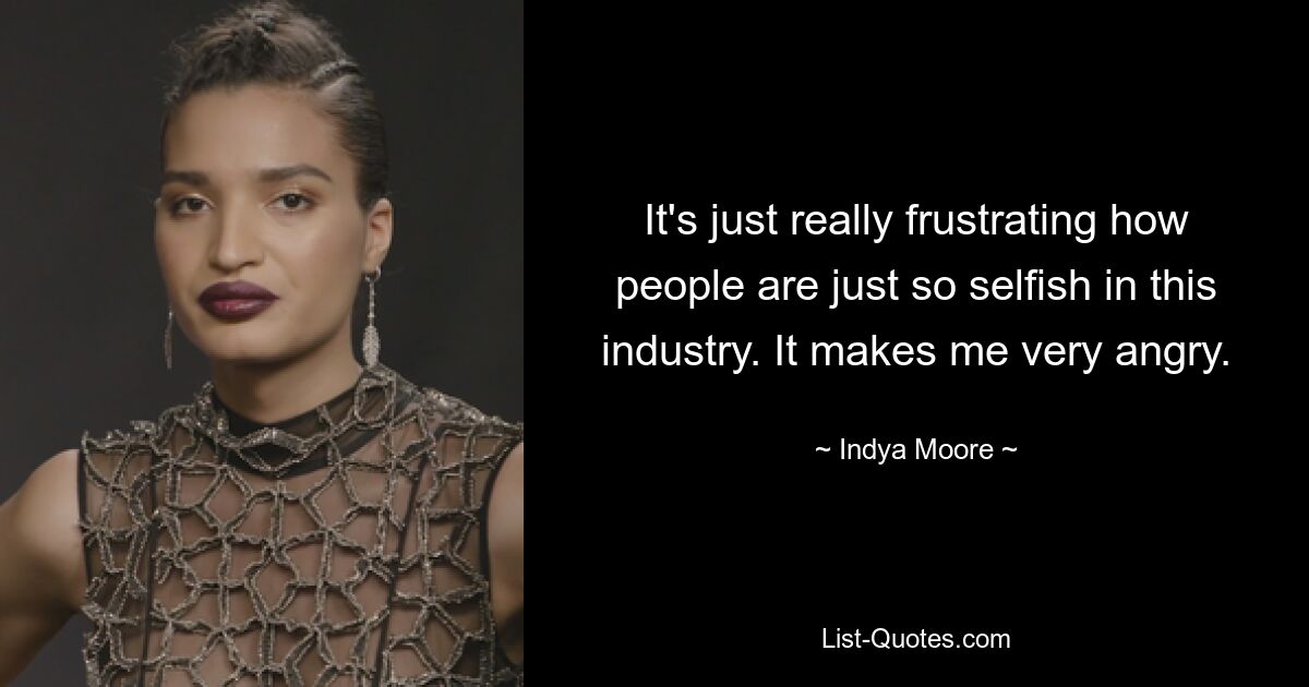 It's just really frustrating how people are just so selfish in this industry. It makes me very angry. — © Indya Moore