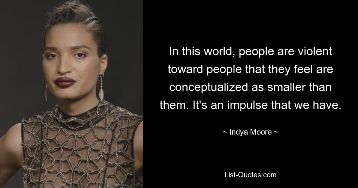 In this world, people are violent toward people that they feel are conceptualized as smaller than them. It's an impulse that we have. — © Indya Moore