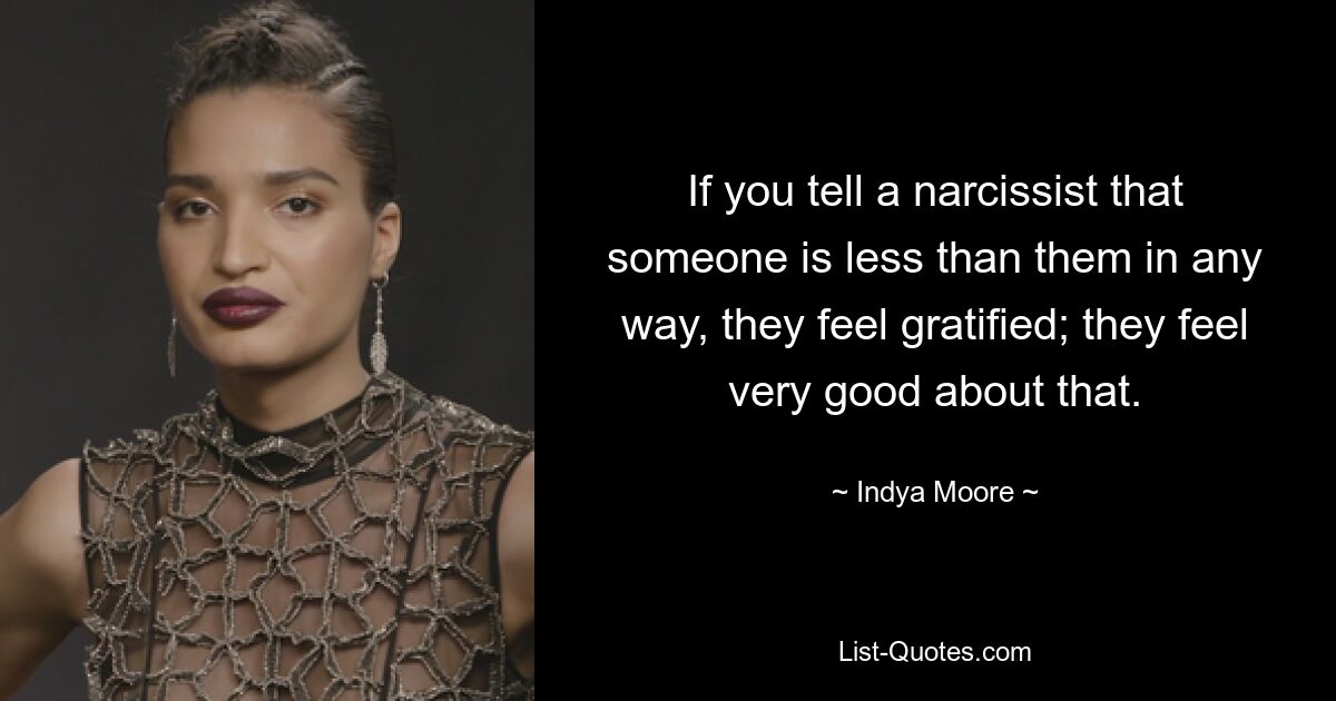 If you tell a narcissist that someone is less than them in any way, they feel gratified; they feel very good about that. — © Indya Moore