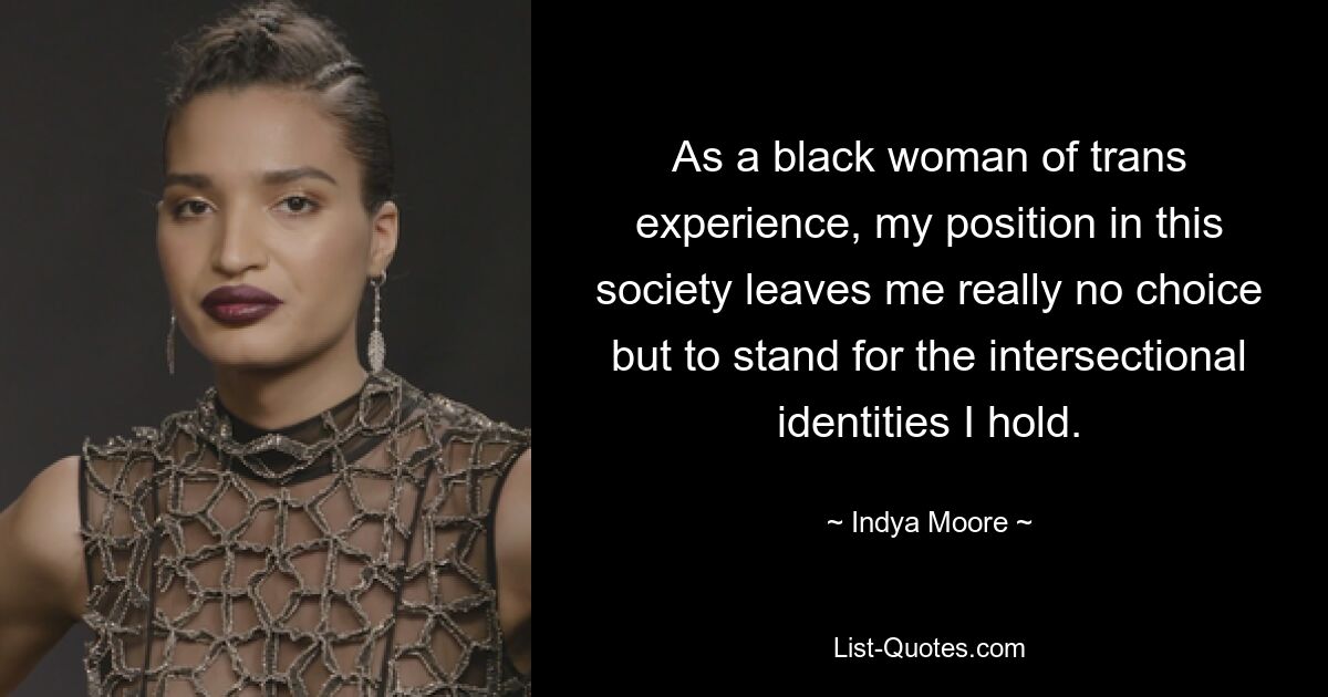 As a black woman of trans experience, my position in this society leaves me really no choice but to stand for the intersectional identities I hold. — © Indya Moore