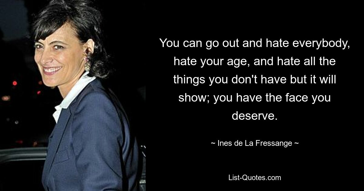 You can go out and hate everybody, hate your age, and hate all the things you don't have but it will show; you have the face you deserve. — © Ines de La Fressange