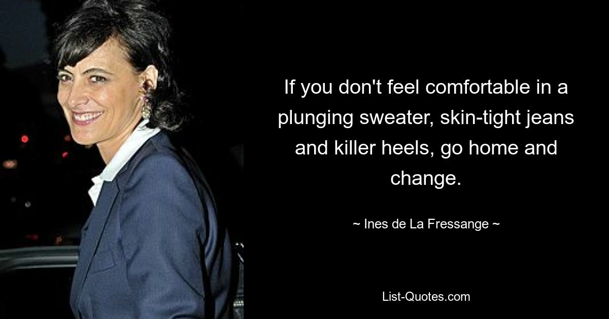 If you don't feel comfortable in a plunging sweater, skin-tight jeans and killer heels, go home and change. — © Ines de La Fressange