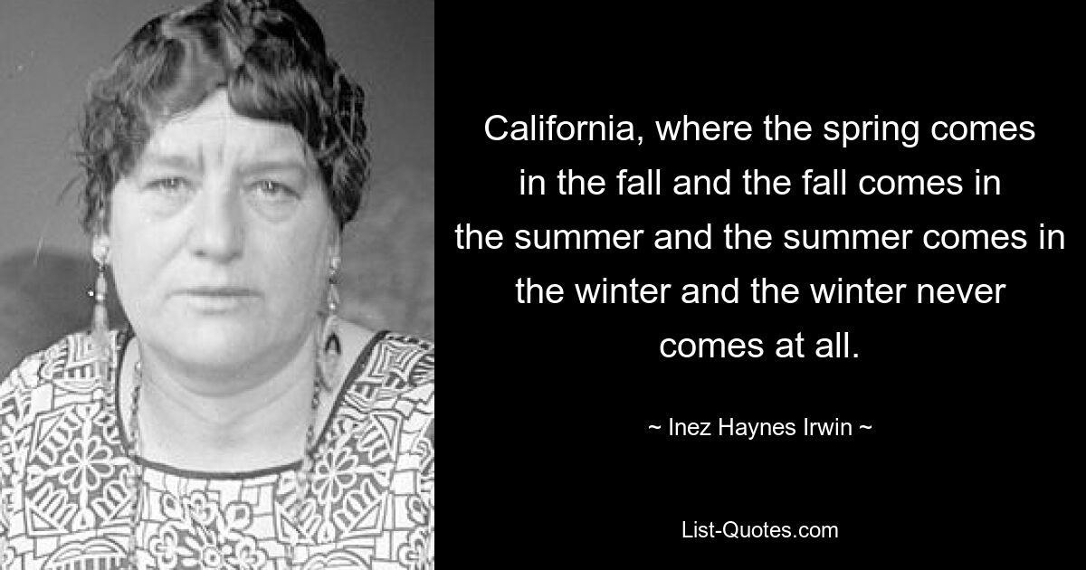 California, where the spring comes in the fall and the fall comes in the summer and the summer comes in the winter and the winter never comes at all. — © Inez Haynes Irwin