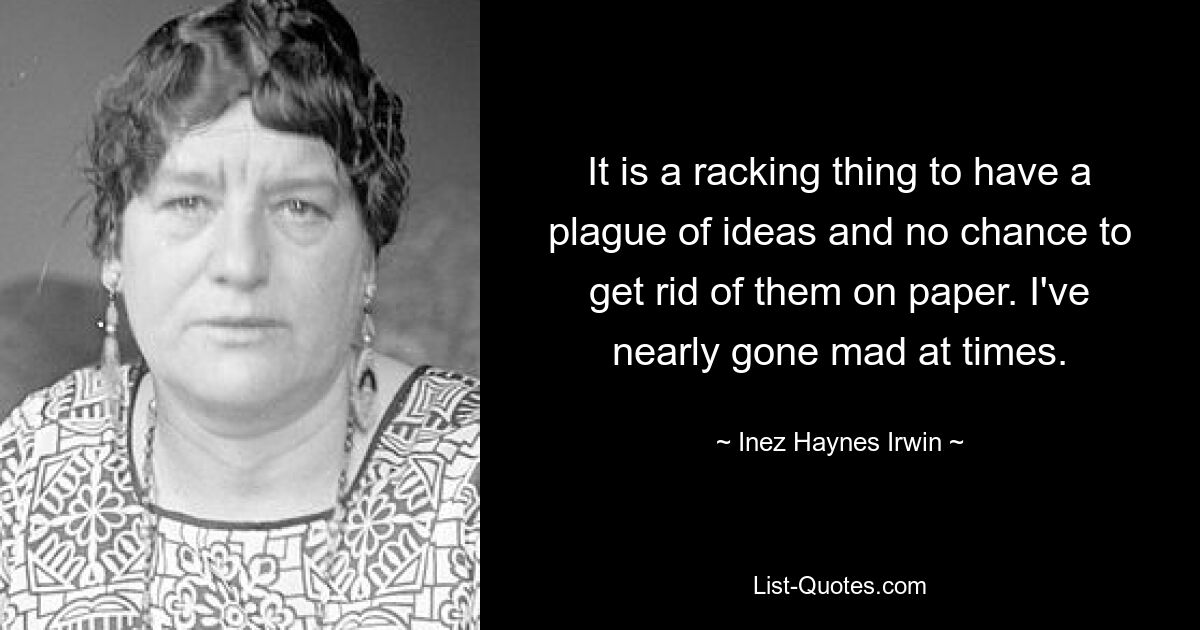 It is a racking thing to have a plague of ideas and no chance to get rid of them on paper. I've nearly gone mad at times. — © Inez Haynes Irwin