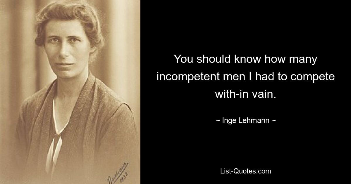 You should know how many incompetent men I had to compete with-in vain. — © Inge Lehmann