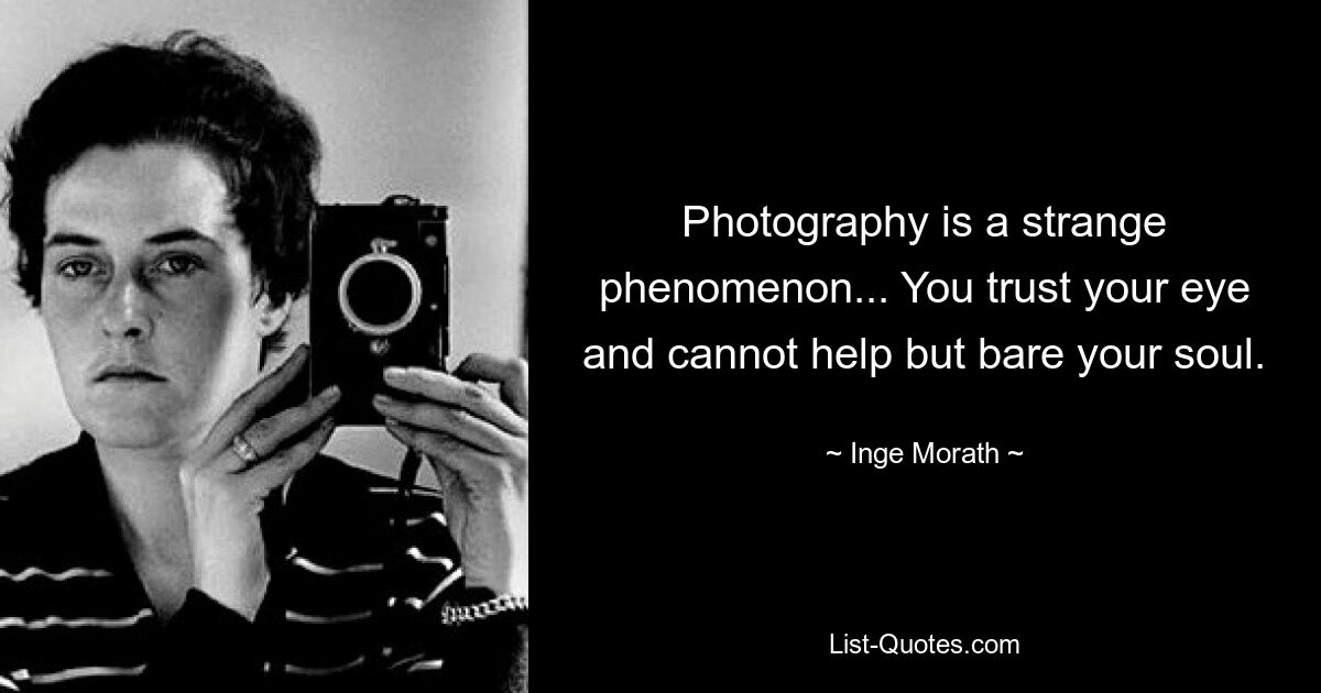 Photography is a strange phenomenon... You trust your eye and cannot help but bare your soul. — © Inge Morath