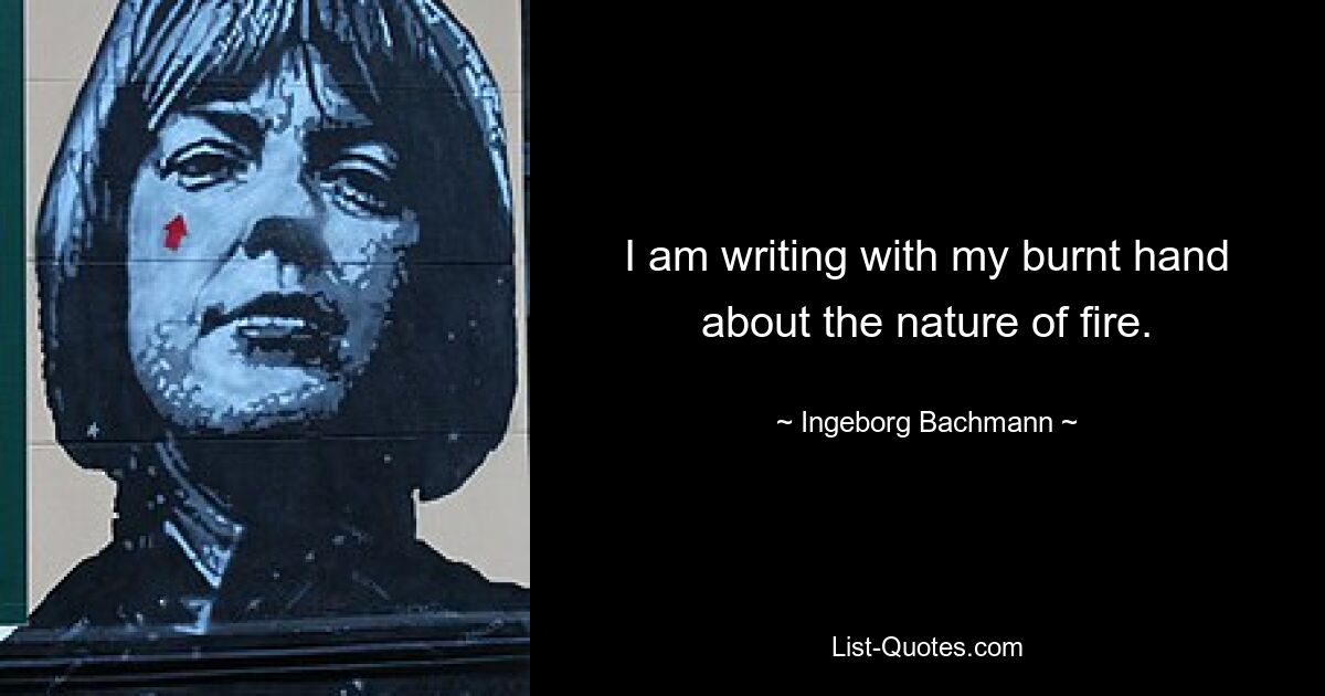 I am writing with my burnt hand about the nature of fire. — © Ingeborg Bachmann