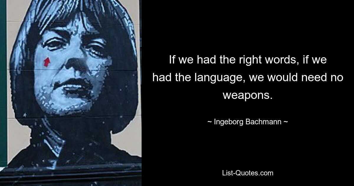 If we had the right words, if we had the language, we would need no weapons. — © Ingeborg Bachmann