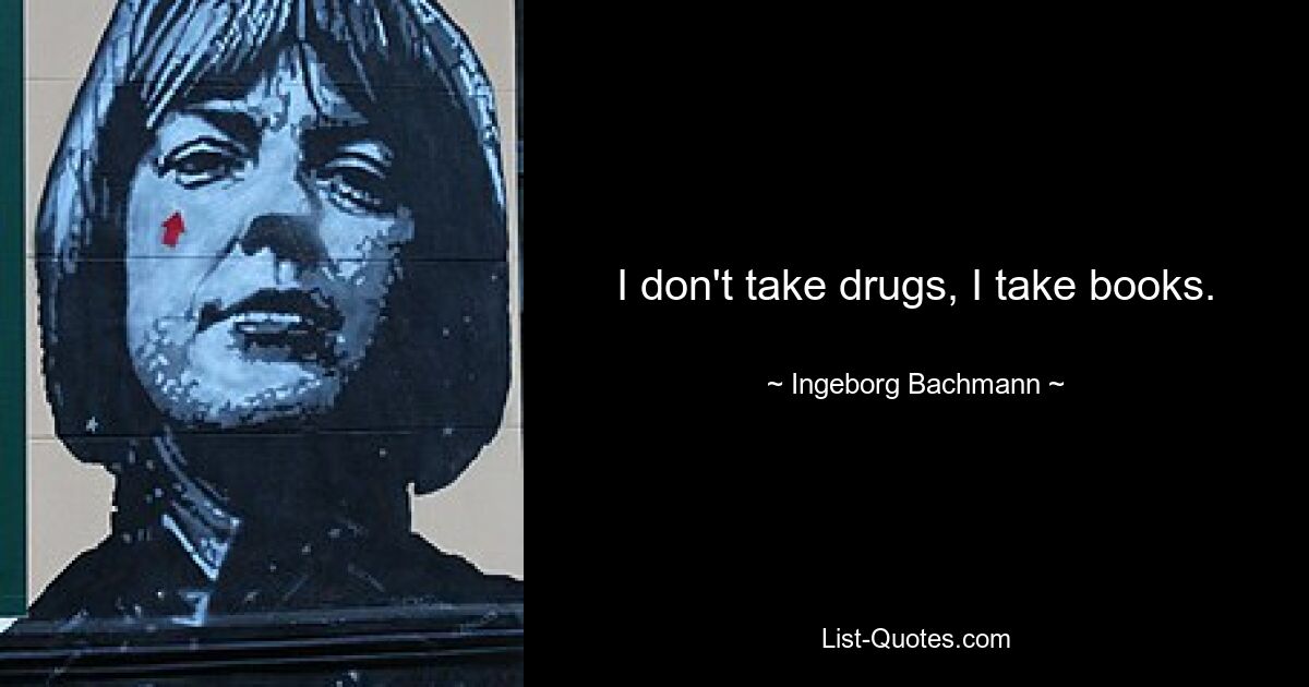 I don't take drugs, I take books. — © Ingeborg Bachmann