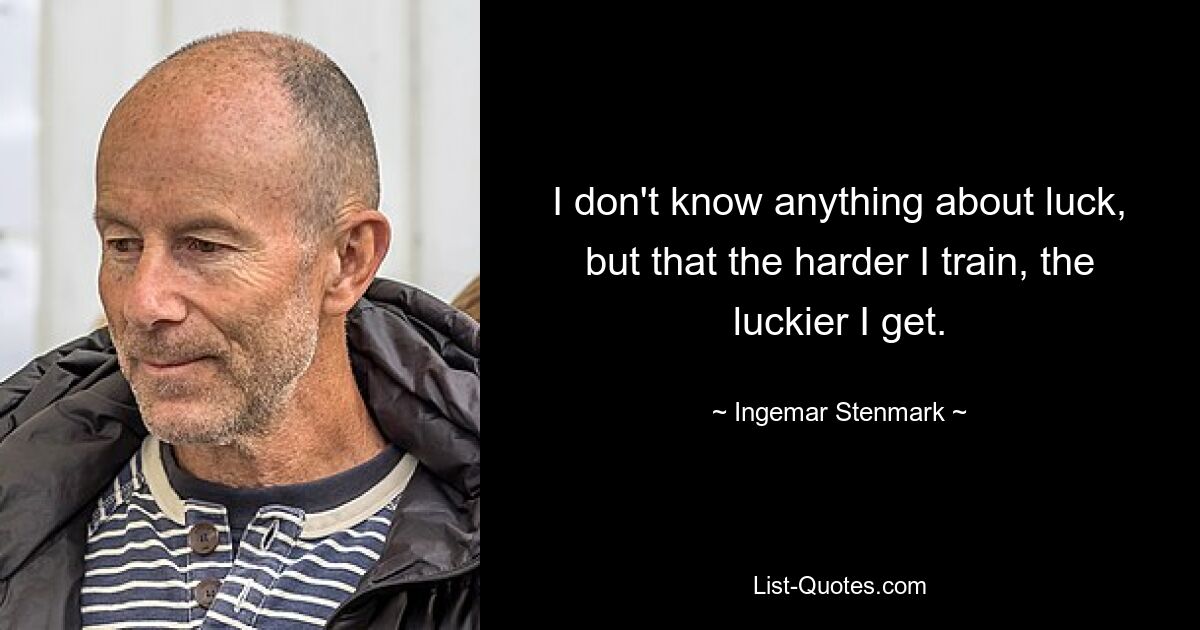 I don't know anything about luck, but that the harder I train, the luckier I get. — © Ingemar Stenmark