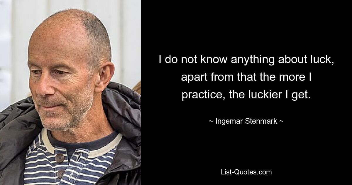 I do not know anything about luck, apart from that the more I practice, the luckier I get. — © Ingemar Stenmark