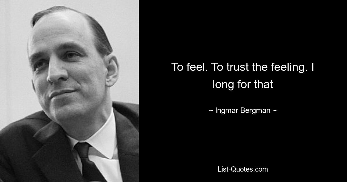 To feel. To trust the feeling. I long for that — © Ingmar Bergman